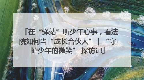 在“驿站”听少年心事，看法院如何当“成长合伙人”｜“守护少年的微笑” 探访记