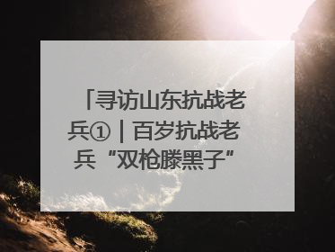 寻访山东抗战老兵①｜百岁抗战老兵“双枪滕黑子”：被粟裕称赞的“孤胆英雄”
