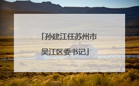 孙建江任苏州市吴江区委书记