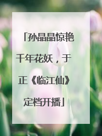孙晶晶惊艳千年花妖，于正《临江仙》定档开播