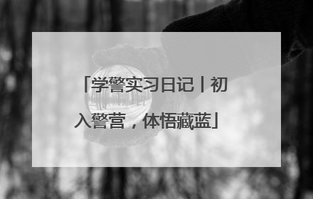 学警实习日记丨初入警营，体悟藏蓝