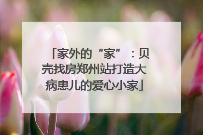 家外的“家”：贝壳找房郑州站打造大病患儿的爱心小家
