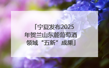 宁夏发布2025年贺兰山东麓葡萄酒领域“五新”成果