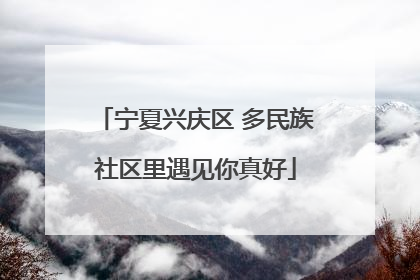 宁夏兴庆区 多民族社区里遇见你真好