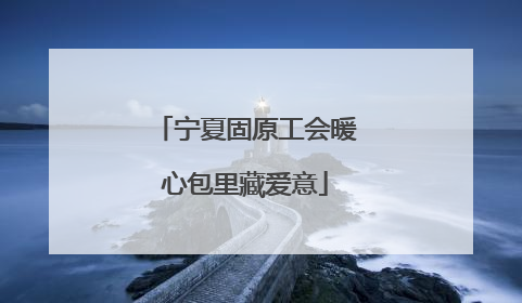 宁夏固原工会暖心包里藏爱意