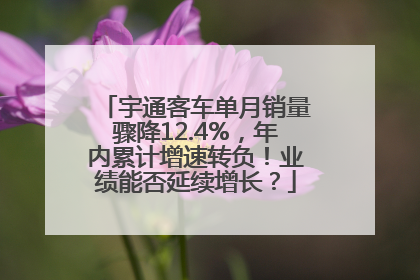 宇通客车单月销量骤降12.4%，年内累计增速转负！业绩能否延续增长？
