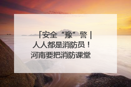 安全“豫”警｜人人都是消防员！河南要把消防课堂搬进社区第一线