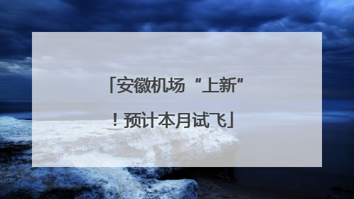 安徽机场“上新”！预计本月试飞