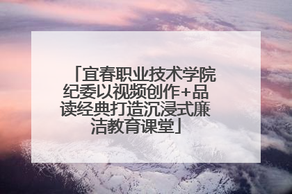 宜春职业技术学院纪委以视频创作+品读经典打造沉浸式廉洁教育课堂