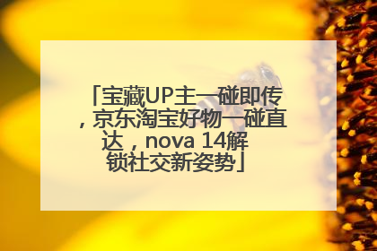 宝藏UP主一碰即传，京东淘宝好物一碰直达，nova 14解锁社交新姿势