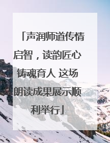 声润师道传情启智，读韵匠心铸魂育人 这场朗读成果展示顺利举行