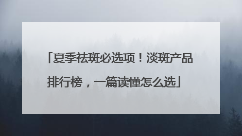 夏季祛斑必选项！淡斑产品排行榜，一篇读懂怎么选