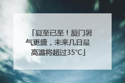 夏至已至！厦门暑气更盛，未来几日最高温将超过35℃