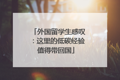 外国留学生感叹：这里的低碳经验值得带回国