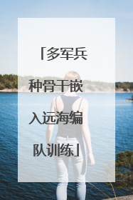 多军兵种骨干嵌入远海编队训练
