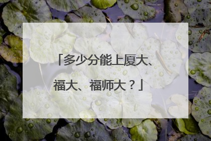 多少分能上厦大、福大、福师大？