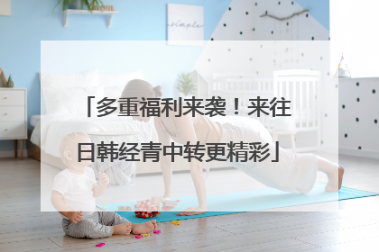 多重福利来袭！来往日韩经青中转更精彩
