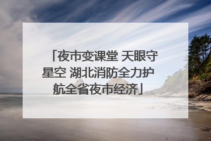 夜市变课堂 天眼守星空 湖北消防全力护航全省夜市经济