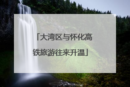 大湾区与怀化高铁旅游往来升温
