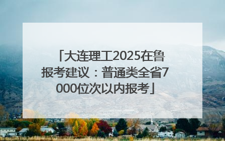 大连理工2025在鲁报考建议：普通类全省7000位次以内报考