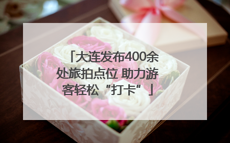 大连发布400余处旅拍点位 助力游客轻松“打卡”