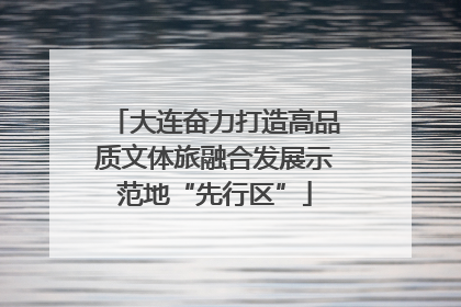 大连奋力打造高品质文体旅融合发展示范地“先行区”