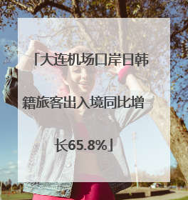 大连机场口岸日韩籍旅客出入境同比增长65.8%