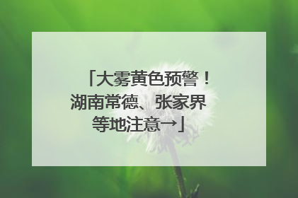大雾黄色预警！湖南常德、张家界等地注意→