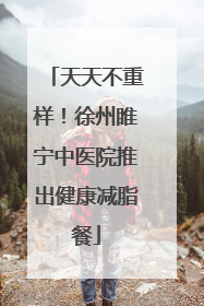 天天不重样！徐州睢宁中医院推出健康减脂餐