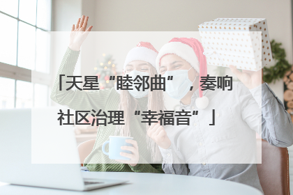 天星“睦邻曲”，奏响社区治理“幸福音”