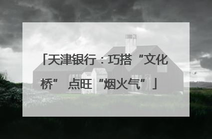 天津银行：巧搭“文化桥” 点旺“烟火气”