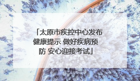 太原市疾控中心发布健康提示 做好疾病预防 安心迎接考试