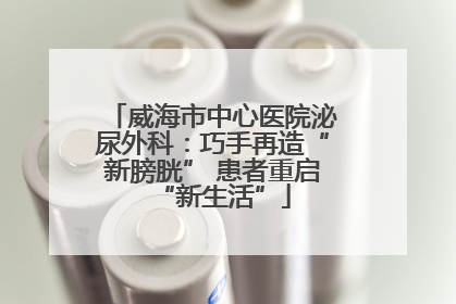 威海市中心医院泌尿外科：巧手再造“新膀胱” 患者重启“新生活”