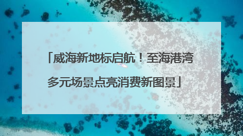 威海新地标启航！至海港湾多元场景点亮消费新图景