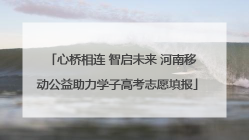 心桥相连 智启未来 河南移动公益助力学子高考志愿填报