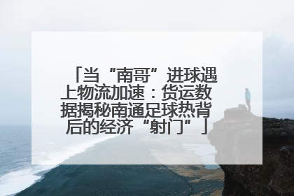 当“南哥”进球遇上物流加速：货运数据揭秘南通足球热背后的经济“射门”