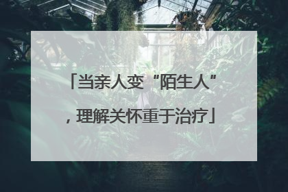 当亲人变“陌生人”，理解关怀重于治疗