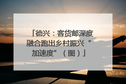 德兴：客货邮深度融合跑出乡村振兴“加速度”（图）