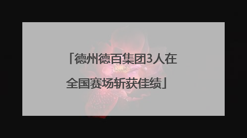 德州德百集团3人在全国赛场斩获佳绩