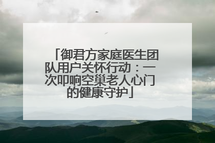 御君方家庭医生团队用户关怀行动：一次叩响空巢老人心门的健康守护