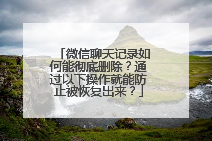 微信聊天记录如何能彻底删除？通过以下操作就能防止被恢复出来？