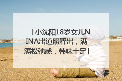 小沈阳18岁女儿NINA出道照释出，满满松弛感，韩味十足