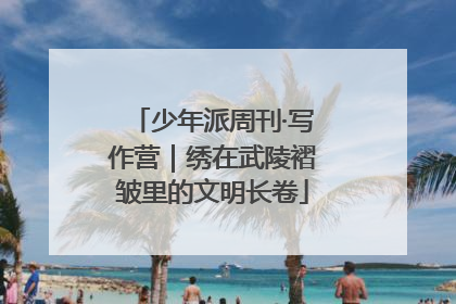 少年派周刊·写作营｜绣在武陵褶皱里的文明长卷