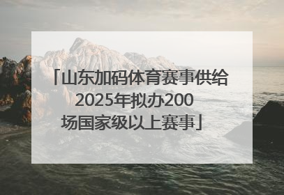 山东加码体育赛事供给 2025年拟办200场国家级以上赛事