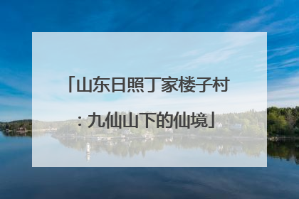 山东日照丁家楼子村：九仙山下的仙境