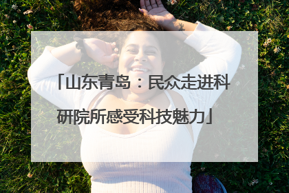 山东青岛：民众走进科研院所感受科技魅力