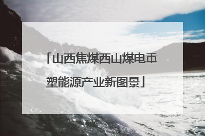 山西焦煤西山煤电重塑能源产业新图景