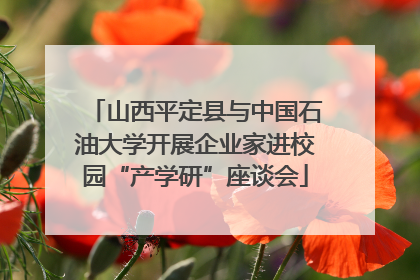 山西平定县与中国石油大学开展企业家进校园“产学研”座谈会