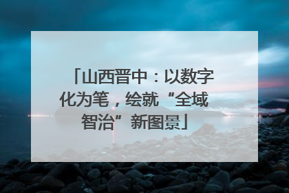 山西晋中：以数字化为笔，绘就“全域智治”新图景