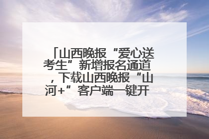 山西晚报“爱心送考生”新增报名通道，下载山西晚报“山河+”客户端一键开启高考爱心护航